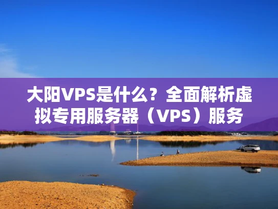 大阳VPS是什么？全面解析虚拟专用服务器（VPS）服务