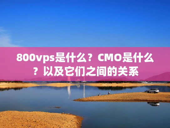 800vps是什么？CMO是什么？以及它们之间的关系