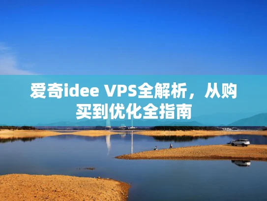 爱奇idee VPS全解析，从购买到优化全指南