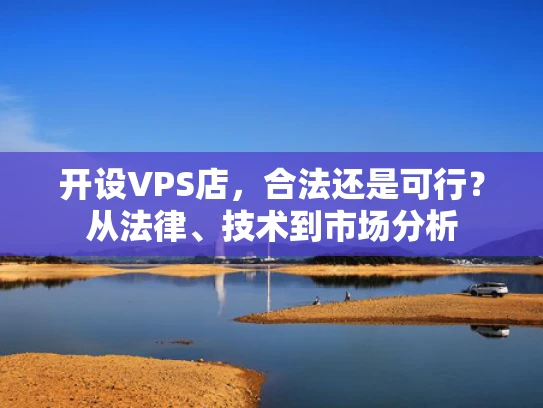 开设VPS店，合法还是可行？从法律、技术到市场分析