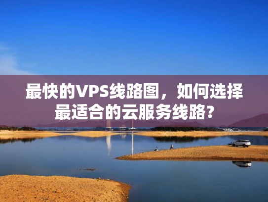 最快的VPS线路图，如何选择最适合的云服务线路？