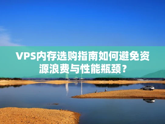VPS内存选购指南如何避免资源浪费与性能瓶颈？