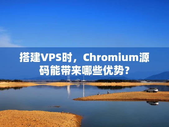 搭建VPS时，Chromium源码能带来哪些优势？