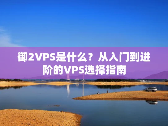 御2VPS是什么？从入门到进阶的VPS选择指南