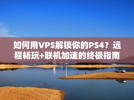 如何用VPS解锁你的PS4？远程畅玩+联机加速的终极指南