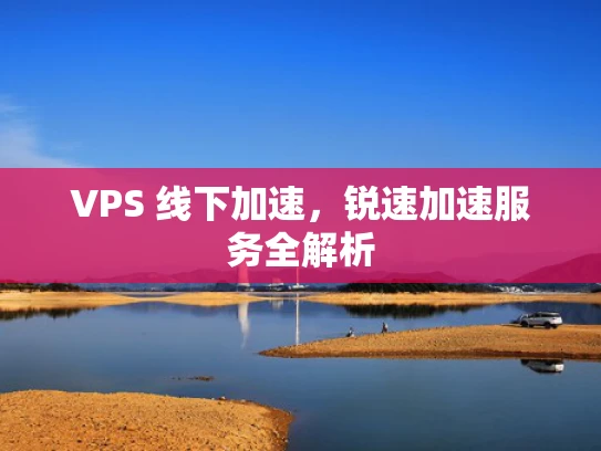 VPS 线下加速，锐速加速服务全解析
