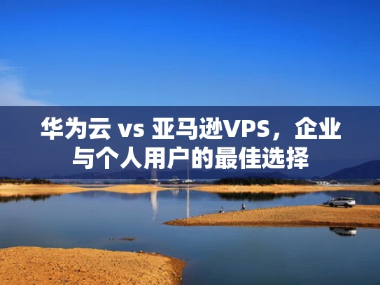 华为云 vs 亚马逊VPS，企业与个人用户的最佳选择