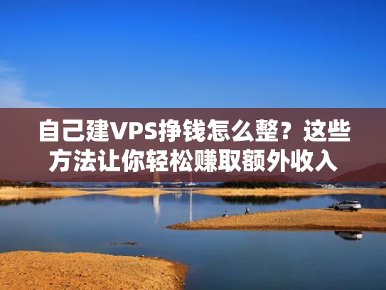 自己建VPS挣钱怎么整？这些方法让你轻松赚取额外收入