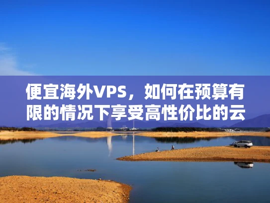 便宜海外VPS，如何在预算有限的情况下享受高性价比的云服务？