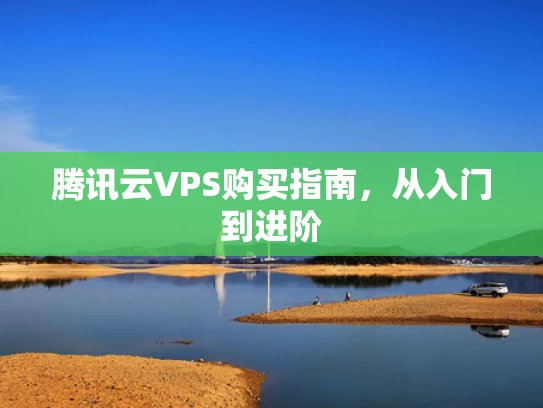 腾讯云VPS购买指南，从入门到进阶
