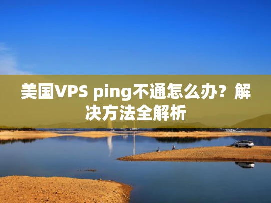 美国VPS ping不通怎么办？解决方法全解析