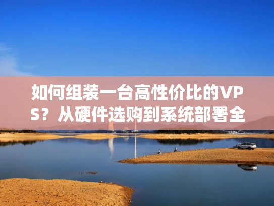 如何组装一台高性价比的VPS？从硬件选购到系统部署全攻略
