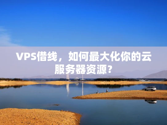 VPS借线，如何最大化你的云服务器资源？