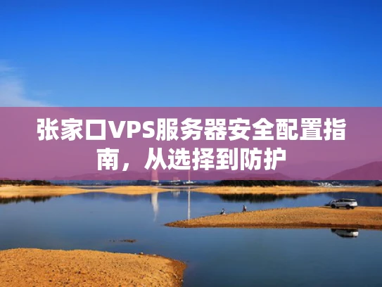 张家口VPS服务器安全配置指南，从选择到防护