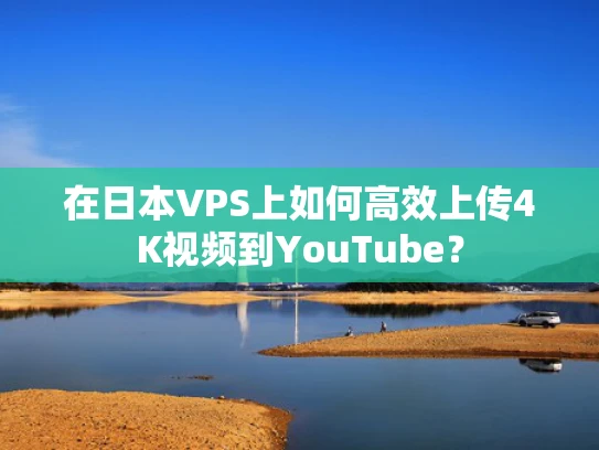 在日本VPS上如何高效上传4K视频到YouTube？
