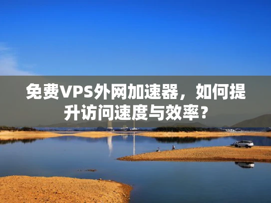 免费VPS外网加速器，如何提升访问速度与效率？