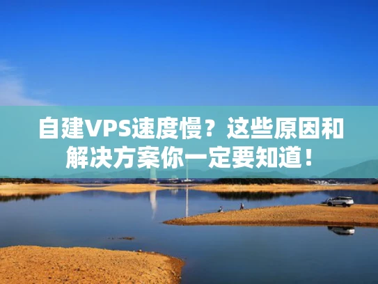 自建VPS速度慢？这些原因和解决方案你一定要知道！