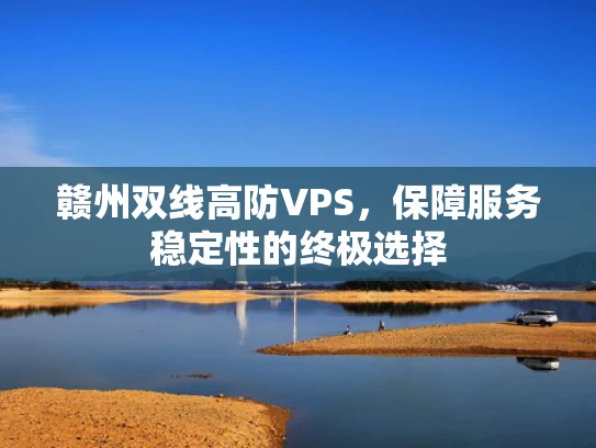 赣州双线高防VPS，保障服务稳定性的终极选择