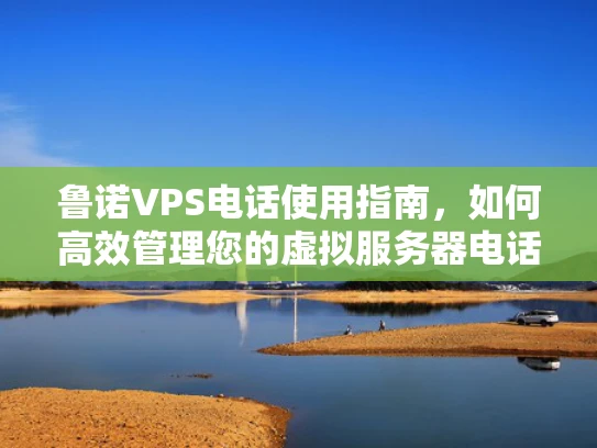 鲁诺VPS电话使用指南，如何高效管理您的虚拟服务器电话服务