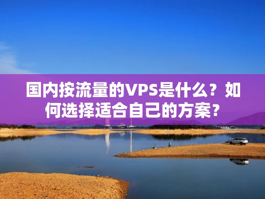 国内按流量的VPS是什么？如何选择适合自己的方案？