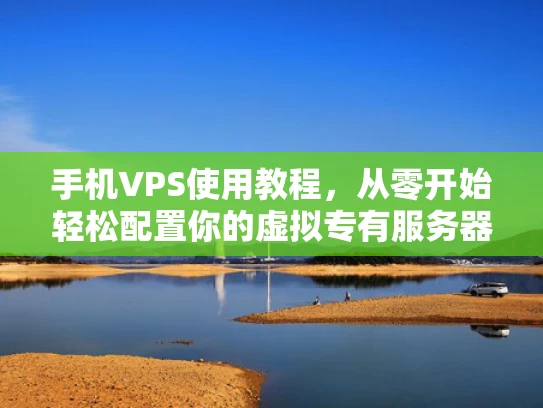 手机VPS使用教程，从零开始轻松配置你的虚拟专有服务器