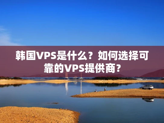 韩国VPS是什么？如何选择可靠的VPS提供商？