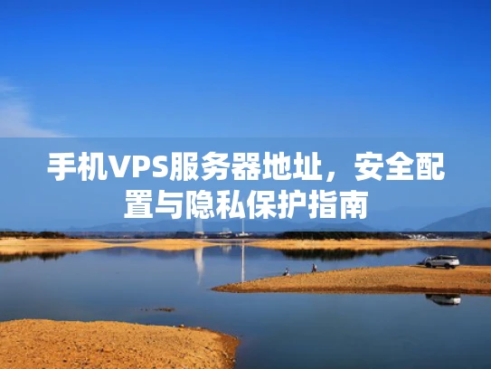 手机VPS服务器地址，安全配置与隐私保护指南