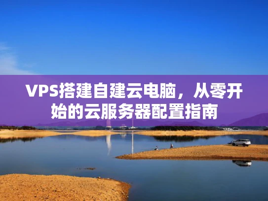 VPS搭建自建云电脑，从零开始的云服务器配置指南