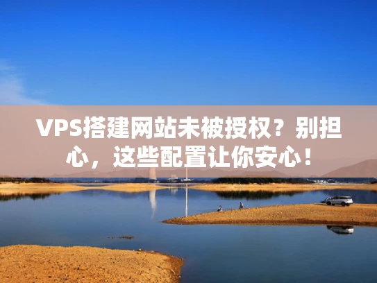 VPS搭建网站未被授权？别担心，这些配置让你安心！