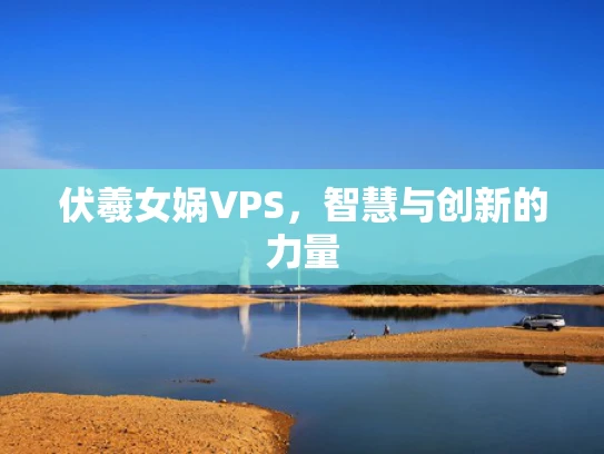 伏羲女娲VPS，智慧与创新的力量