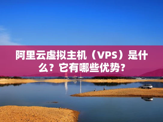 阿里云虚拟主机（VPS）是什么？它有哪些优势？
