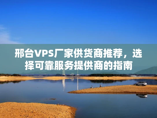 邢台VPS厂家供货商推荐，选择可靠服务提供商的指南