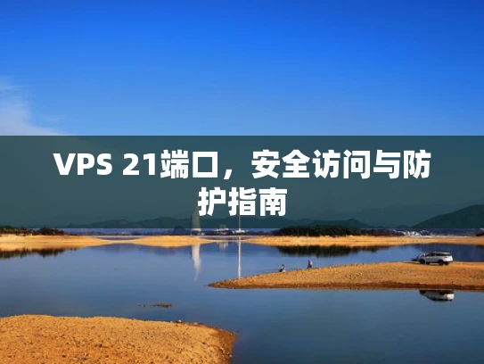VPS 21端口，安全访问与防护指南