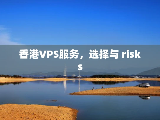 香港VPS服务，选择与 risks
