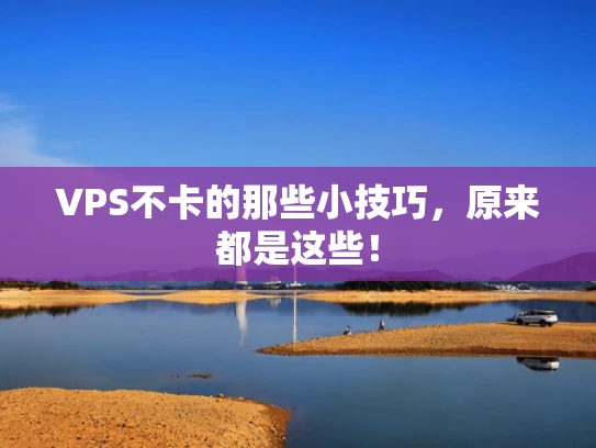 VPS不卡的那些小技巧，原来都是这些！
