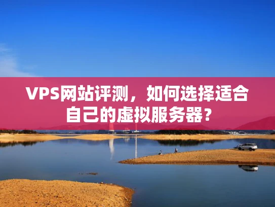VPS网站评测，如何选择适合自己的虚拟服务器？