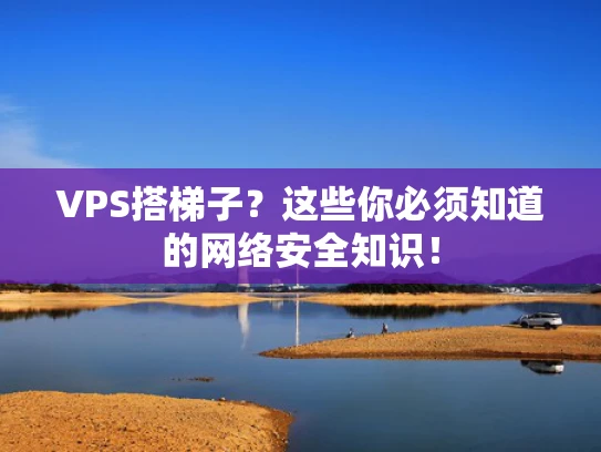 VPS搭梯子？这些你必须知道的网络安全知识！