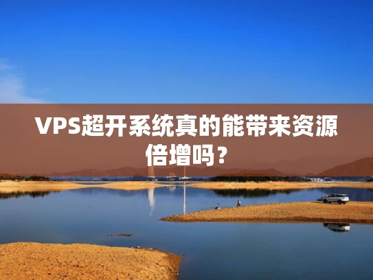 VPS超开系统真的能带来资源倍增吗？