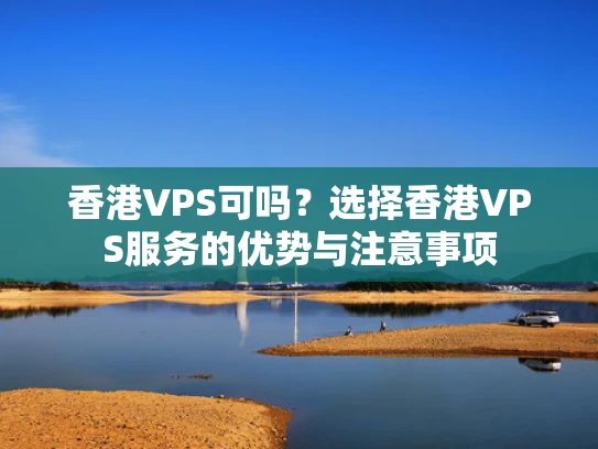 香港VPS可吗？选择香港VPS服务的优势与注意事项