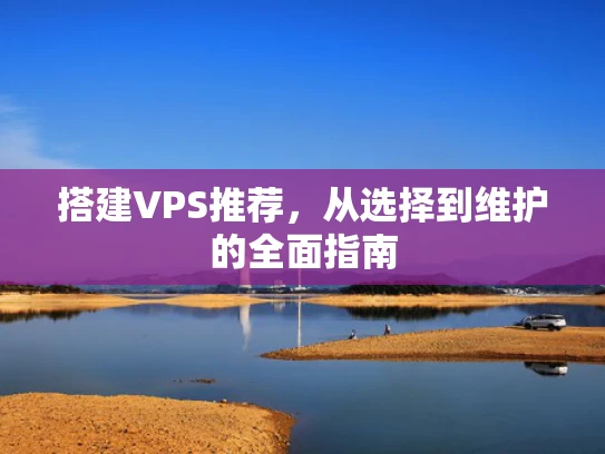 搭建VPS推荐，从选择到维护的全面指南