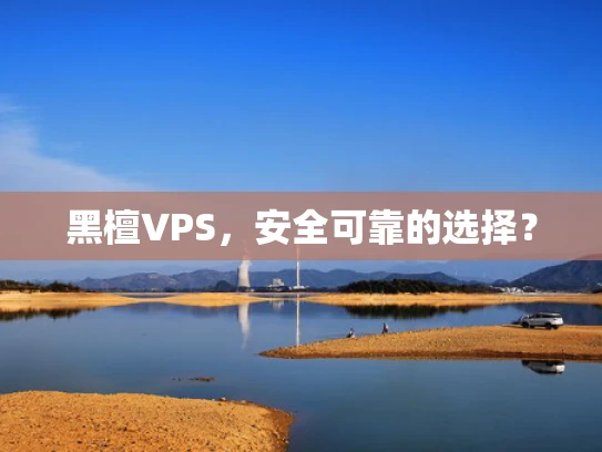 黑檀VPS，安全可靠的选择？