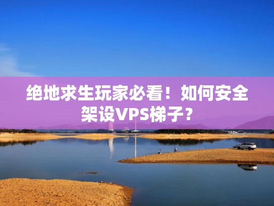 绝地求生玩家必看！如何安全架设VPS梯子？
