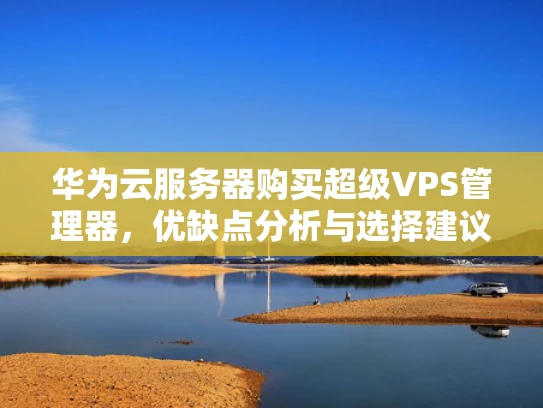 华为云服务器购买超级VPS管理器，优缺点分析与选择建议