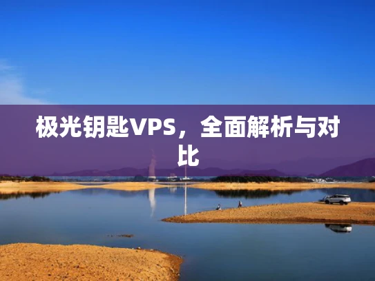 极光钥匙VPS，全面解析与对比