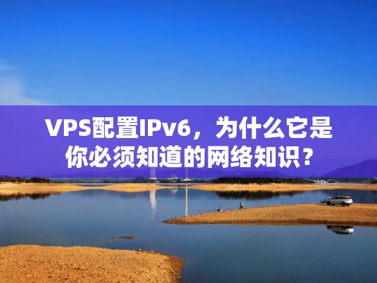 VPS配置IPv6，为什么它是你必须知道的网络知识？