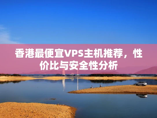 香港最便宜VPS主机推荐，性价比与安全性分析
