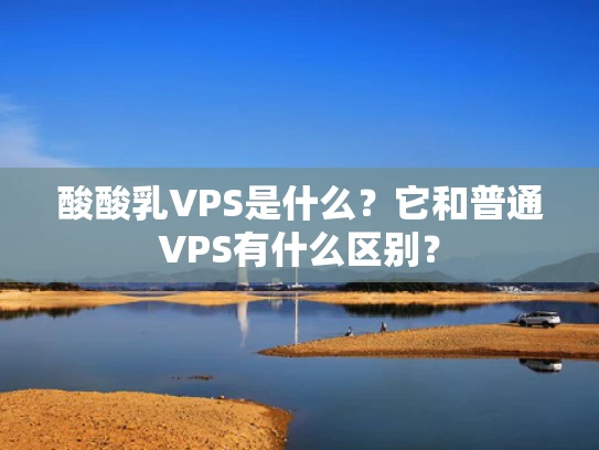 酸酸乳VPS是什么？它和普通VPS有什么区别？