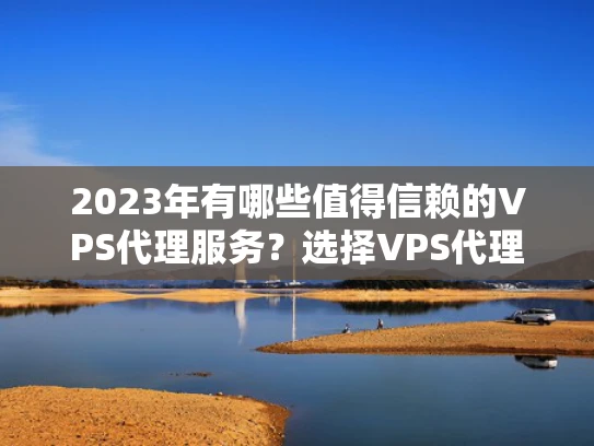2023年有哪些值得信赖的VPS代理服务？选择VPS代理的注意事项