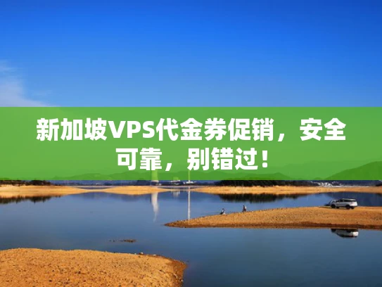新加坡VPS代金券促销，安全可靠，别错过！