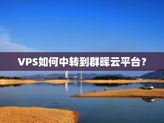 VPS如何中转到群晖云平台？